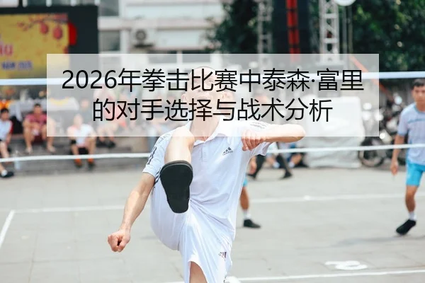 2026年拳击比赛中泰森·富里的对手选择与战术分析