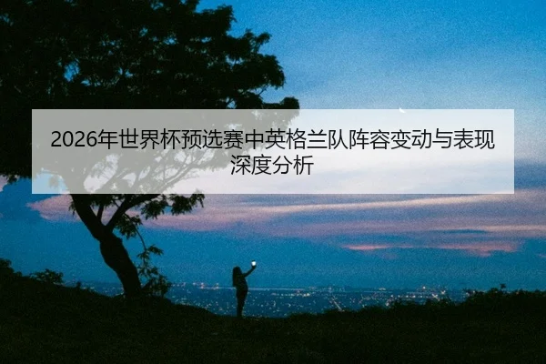 nian-shi-jie-bei-yu-xuan-sai-zhong-ying-ge-lan-dui-zhen-rong-bian-dong-yu-biao-xian-shen-du-fen-xi-2-969.jpg