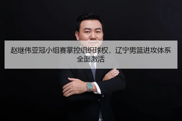 赵继伟亚冠小组赛掌控组织球权，辽宁男篮进攻体系全面激活