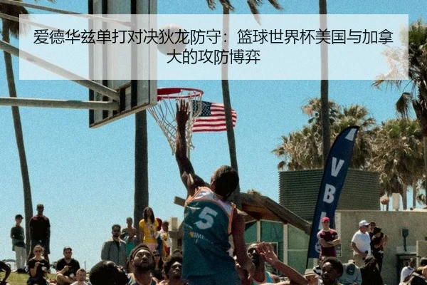 爱德华兹单打对决狄龙防守：篮球世界杯美国与加拿大的攻防博弈