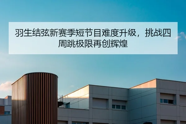 羽生结弦新赛季短节目难度升级，挑战四周跳极限再创辉煌