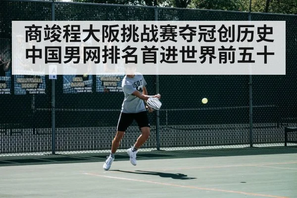 商竣程大阪挑战赛夺冠创历史 中国男网排名首进世界前五十