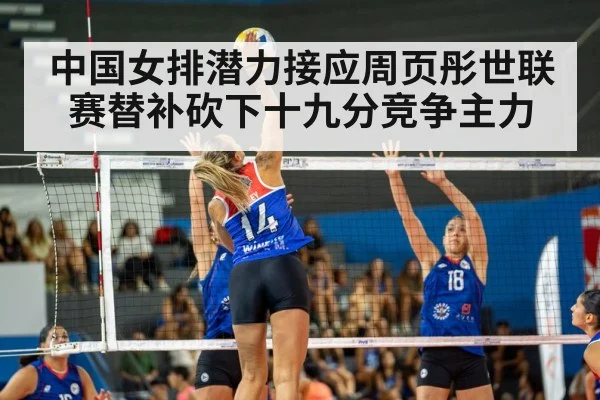 中国女排潜力接应周页彤世联赛替补砍下十九分竞争主力